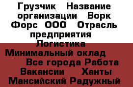 Грузчик › Название организации ­ Ворк Форс, ООО › Отрасль предприятия ­ Логистика › Минимальный оклад ­ 32 000 - Все города Работа » Вакансии   . Ханты-Мансийский,Радужный г.